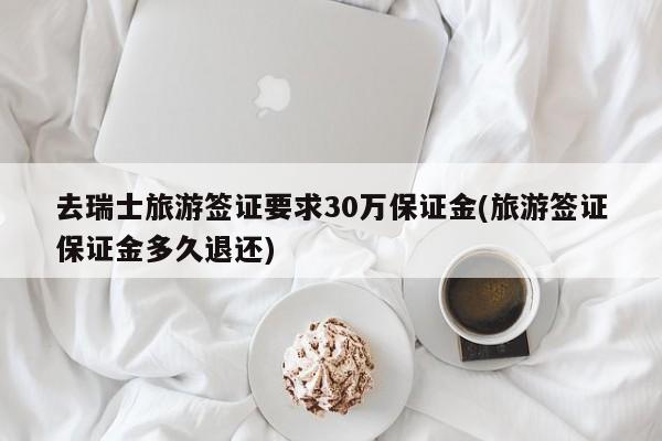 去瑞士旅游签证要求30万保证金(旅游签证保证金多久退还)