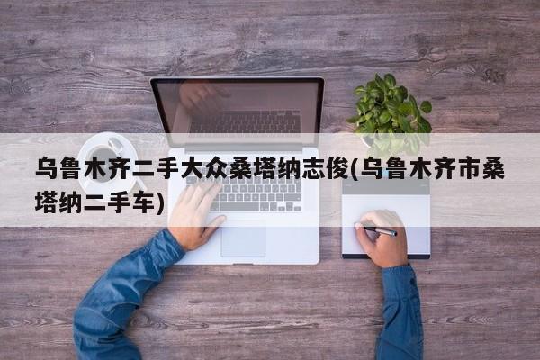 乌鲁木齐二手大众桑塔纳志俊(乌鲁木齐市桑塔纳二手车)