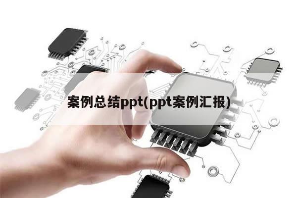 案例总结ppt(ppt案例汇报)