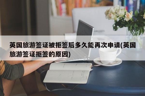 英国旅游签证被拒签后多久能再次申请(英国旅游签证拒签的原因)