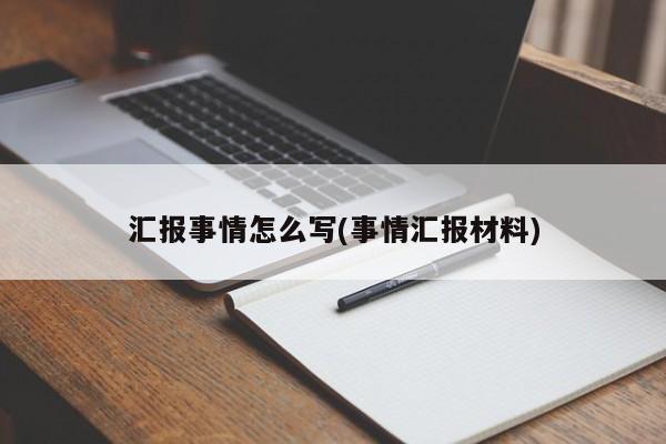 汇报事情怎么写(事情汇报材料)