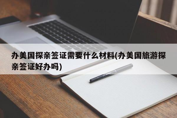 办美国探亲签证需要什么材料(办美国旅游探亲签证好办吗)